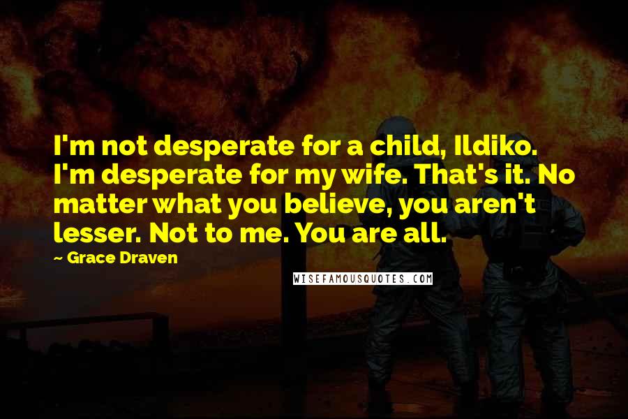 Grace Draven Quotes: I'm not desperate for a child, Ildiko. I'm desperate for my wife. That's it. No matter what you believe, you aren't lesser. Not to me. You are all.