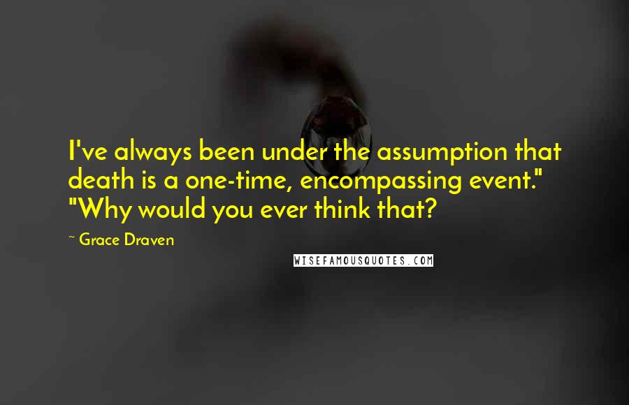 Grace Draven Quotes: I've always been under the assumption that death is a one-time, encompassing event." "Why would you ever think that?