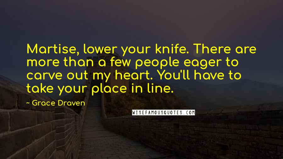 Grace Draven Quotes: Martise, lower your knife. There are more than a few people eager to carve out my heart. You'll have to take your place in line.
