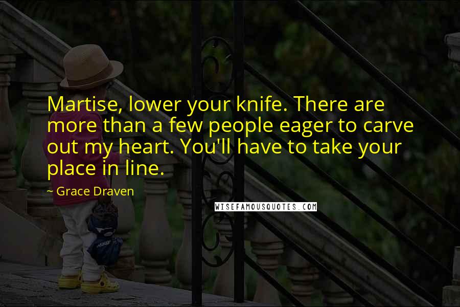 Grace Draven Quotes: Martise, lower your knife. There are more than a few people eager to carve out my heart. You'll have to take your place in line.