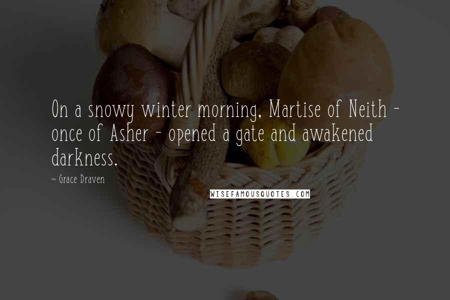 Grace Draven Quotes: On a snowy winter morning, Martise of Neith - once of Asher - opened a gate and awakened darkness.
