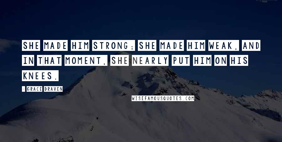 Grace Draven Quotes: She made him strong; she made him weak, and in that moment, she nearly put him on his knees.