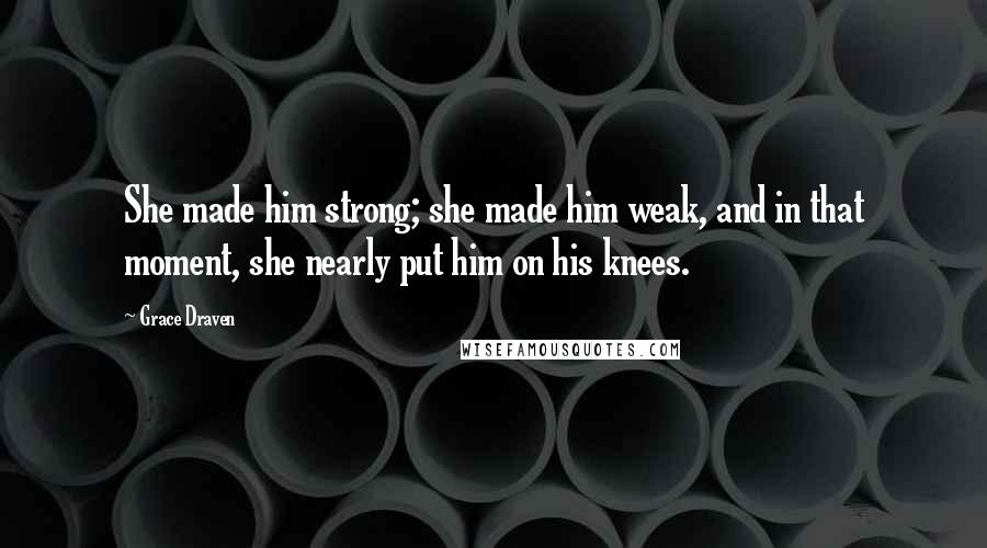 Grace Draven Quotes: She made him strong; she made him weak, and in that moment, she nearly put him on his knees.