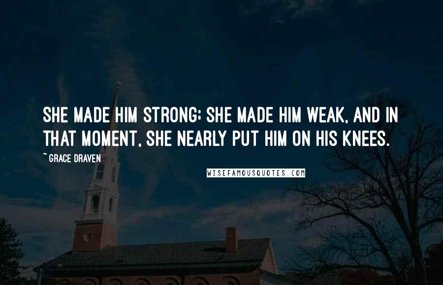 Grace Draven Quotes: She made him strong; she made him weak, and in that moment, she nearly put him on his knees.