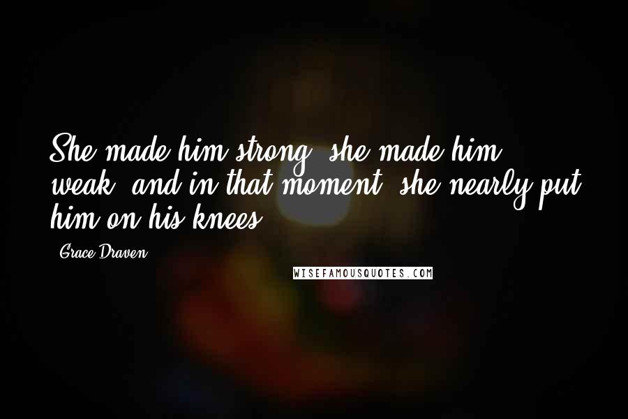 Grace Draven Quotes: She made him strong; she made him weak, and in that moment, she nearly put him on his knees.