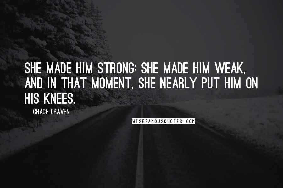 Grace Draven Quotes: She made him strong; she made him weak, and in that moment, she nearly put him on his knees.