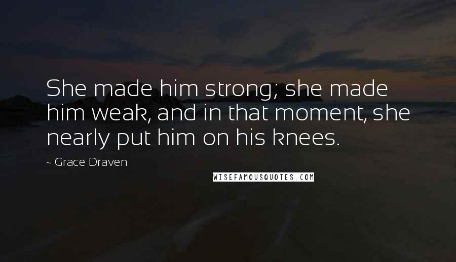 Grace Draven Quotes: She made him strong; she made him weak, and in that moment, she nearly put him on his knees.