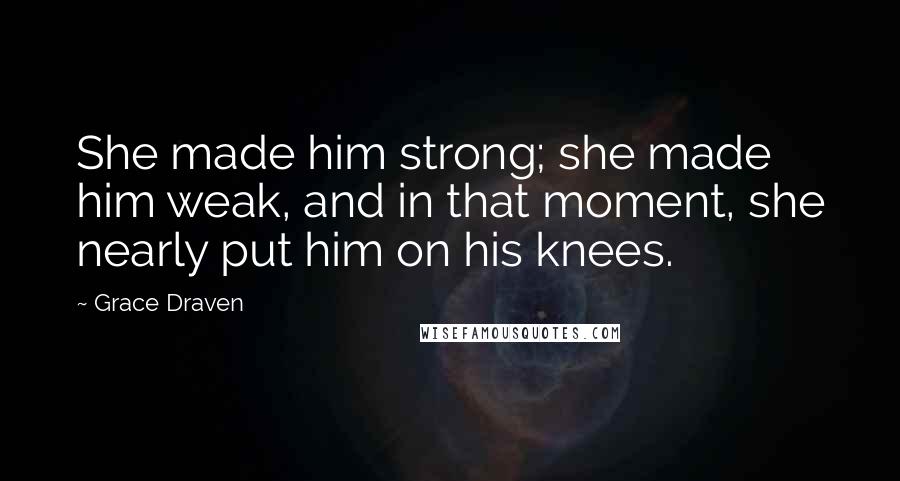 Grace Draven Quotes: She made him strong; she made him weak, and in that moment, she nearly put him on his knees.