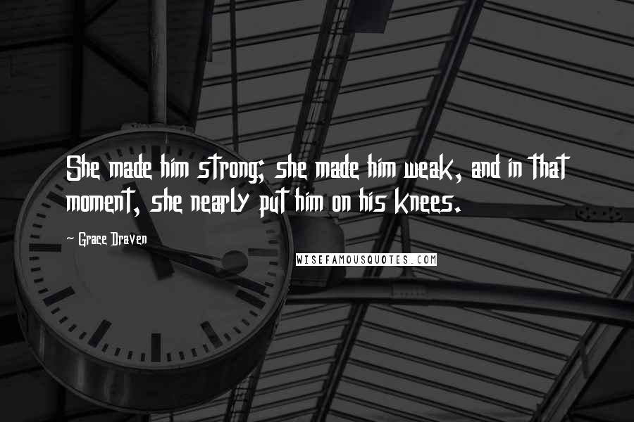 Grace Draven Quotes: She made him strong; she made him weak, and in that moment, she nearly put him on his knees.