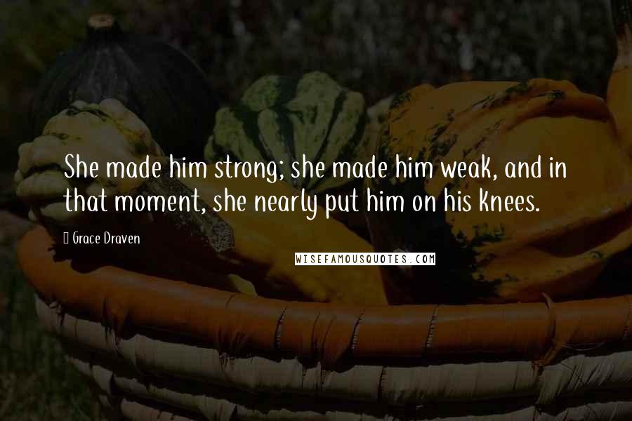 Grace Draven Quotes: She made him strong; she made him weak, and in that moment, she nearly put him on his knees.