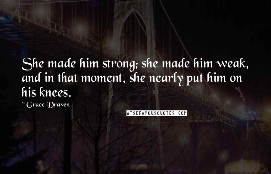 Grace Draven Quotes: She made him strong; she made him weak, and in that moment, she nearly put him on his knees.