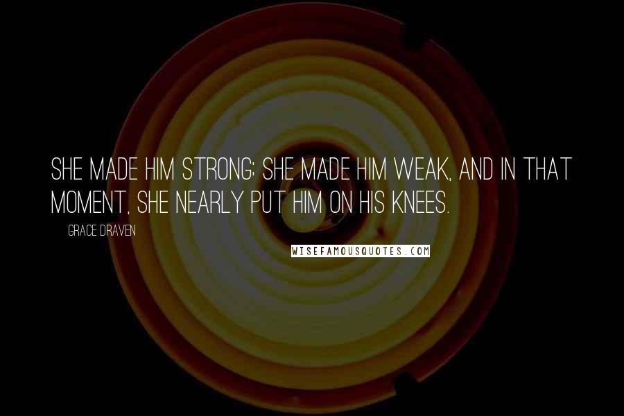 Grace Draven Quotes: She made him strong; she made him weak, and in that moment, she nearly put him on his knees.