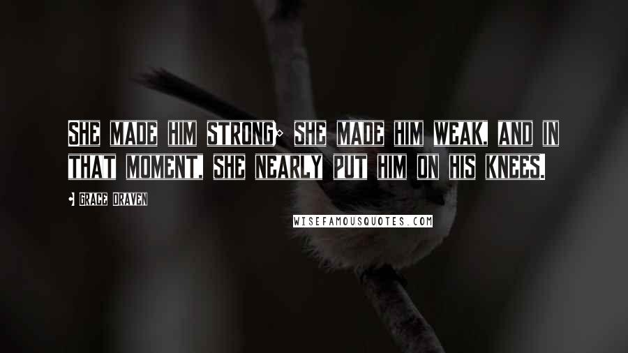 Grace Draven Quotes: She made him strong; she made him weak, and in that moment, she nearly put him on his knees.