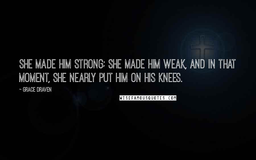 Grace Draven Quotes: She made him strong; she made him weak, and in that moment, she nearly put him on his knees.