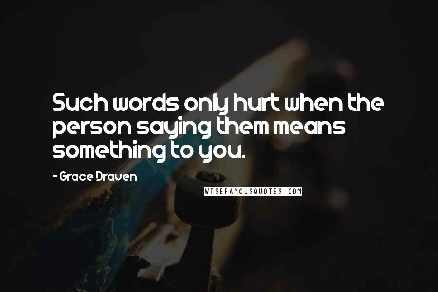 Grace Draven Quotes: Such words only hurt when the person saying them means something to you.