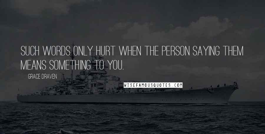 Grace Draven Quotes: Such words only hurt when the person saying them means something to you.