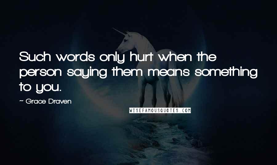 Grace Draven Quotes: Such words only hurt when the person saying them means something to you.