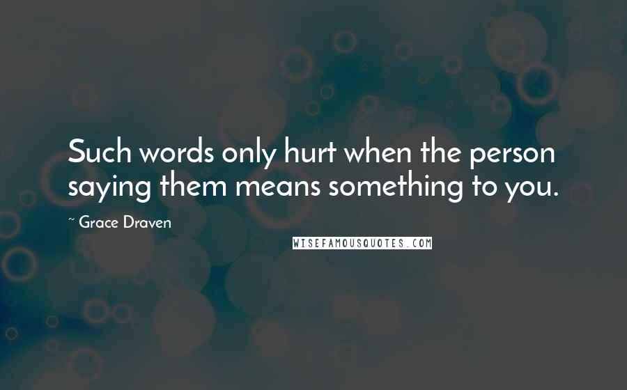 Grace Draven Quotes: Such words only hurt when the person saying them means something to you.