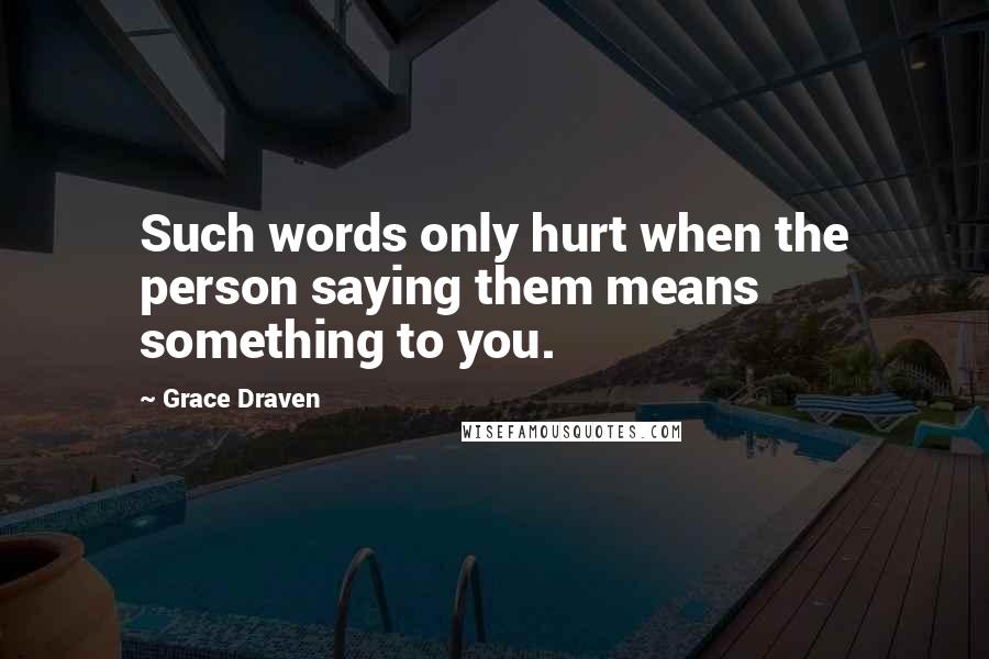 Grace Draven Quotes: Such words only hurt when the person saying them means something to you.