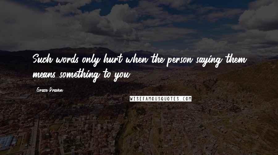 Grace Draven Quotes: Such words only hurt when the person saying them means something to you.