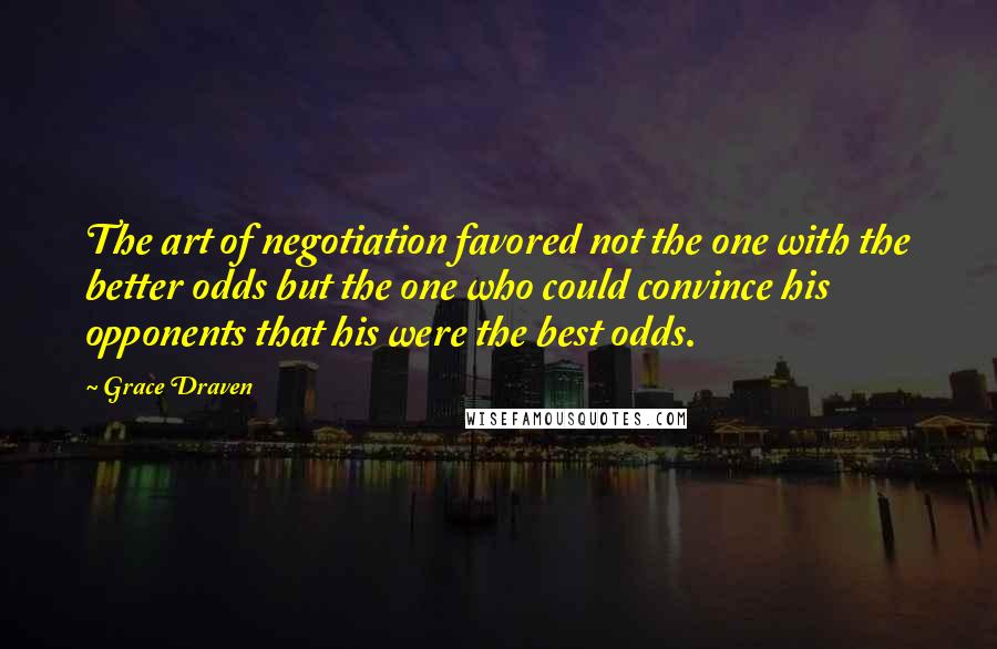 Grace Draven Quotes: The art of negotiation favored not the one with the better odds but the one who could convince his opponents that his were the best odds.