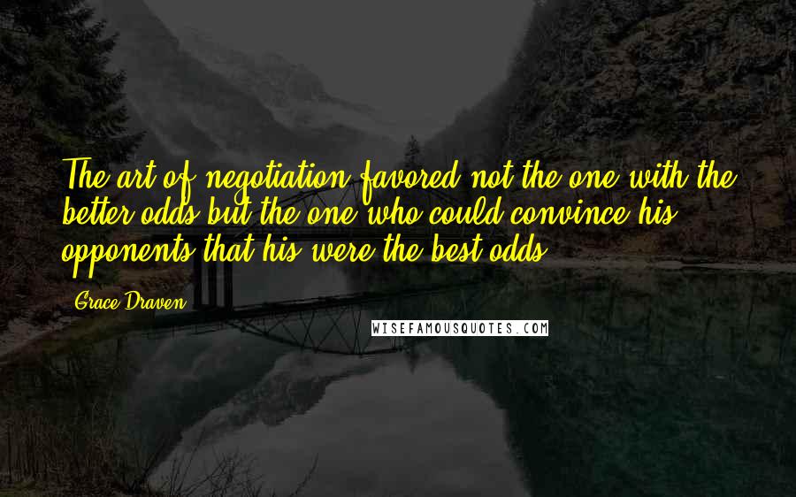 Grace Draven Quotes: The art of negotiation favored not the one with the better odds but the one who could convince his opponents that his were the best odds.
