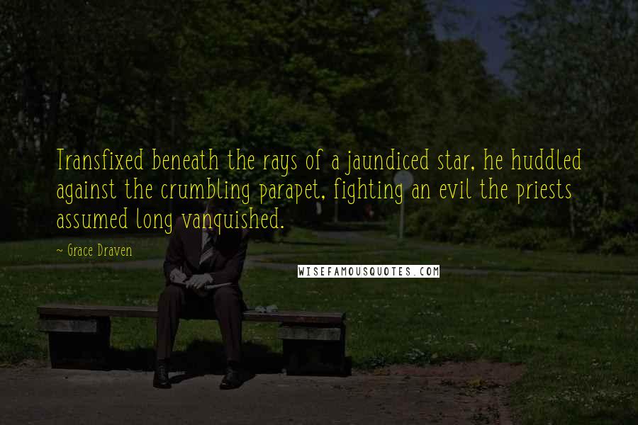 Grace Draven Quotes: Transfixed beneath the rays of a jaundiced star, he huddled against the crumbling parapet, fighting an evil the priests assumed long vanquished.