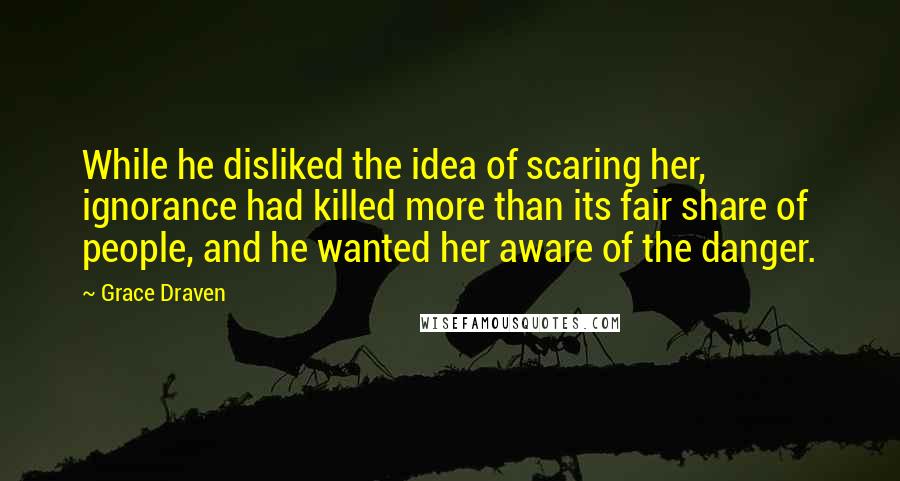 Grace Draven Quotes: While he disliked the idea of scaring her, ignorance had killed more than its fair share of people, and he wanted her aware of the danger.