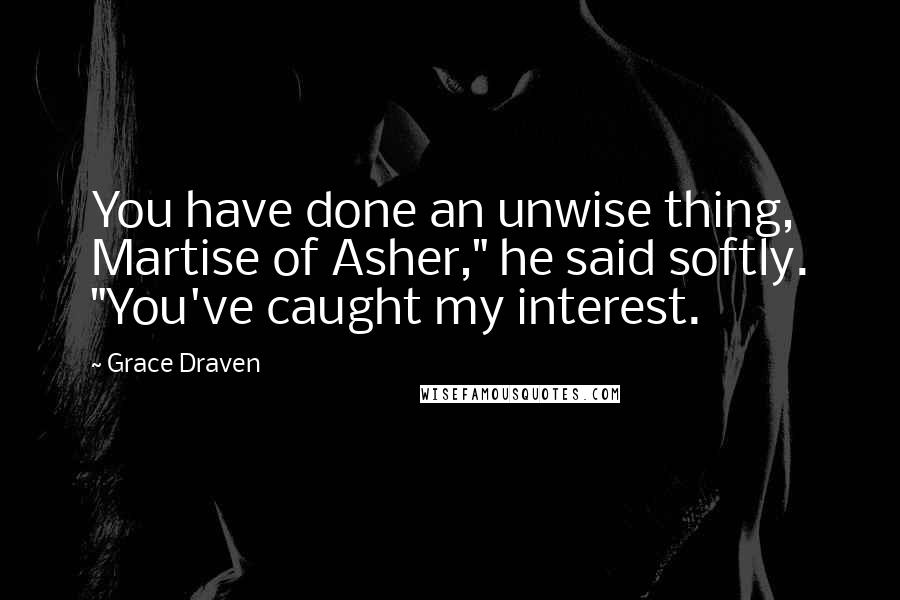 Grace Draven Quotes: You have done an unwise thing, Martise of Asher," he said softly. "You've caught my interest.