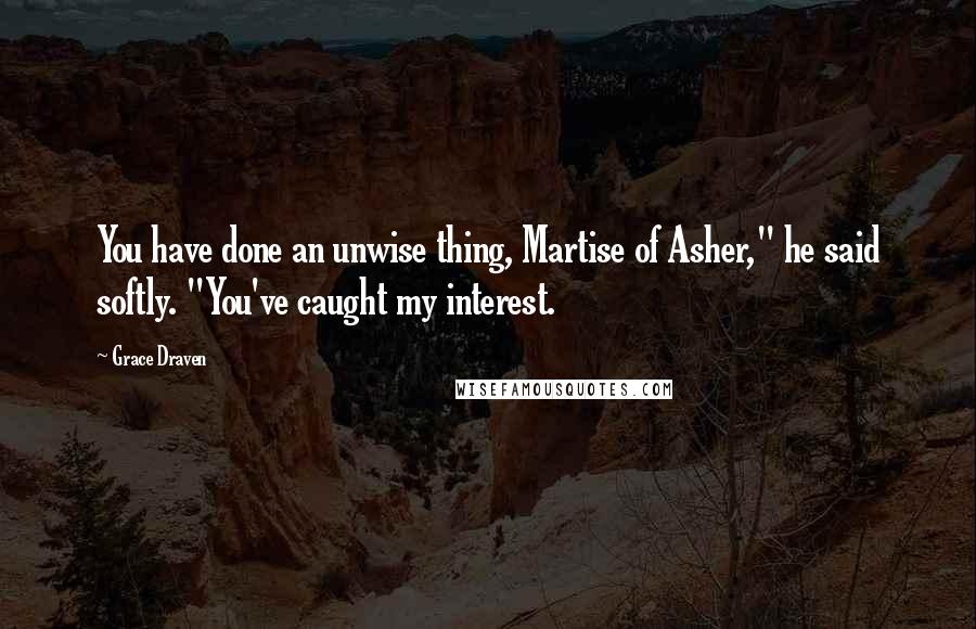 Grace Draven Quotes: You have done an unwise thing, Martise of Asher," he said softly. "You've caught my interest.