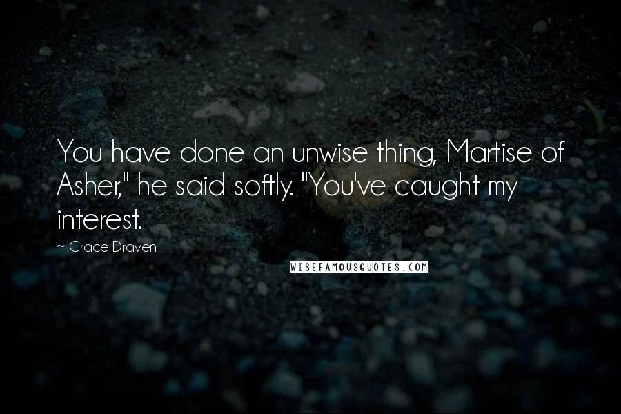 Grace Draven Quotes: You have done an unwise thing, Martise of Asher," he said softly. "You've caught my interest.