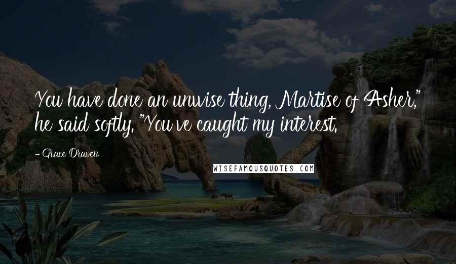 Grace Draven Quotes: You have done an unwise thing, Martise of Asher," he said softly. "You've caught my interest.