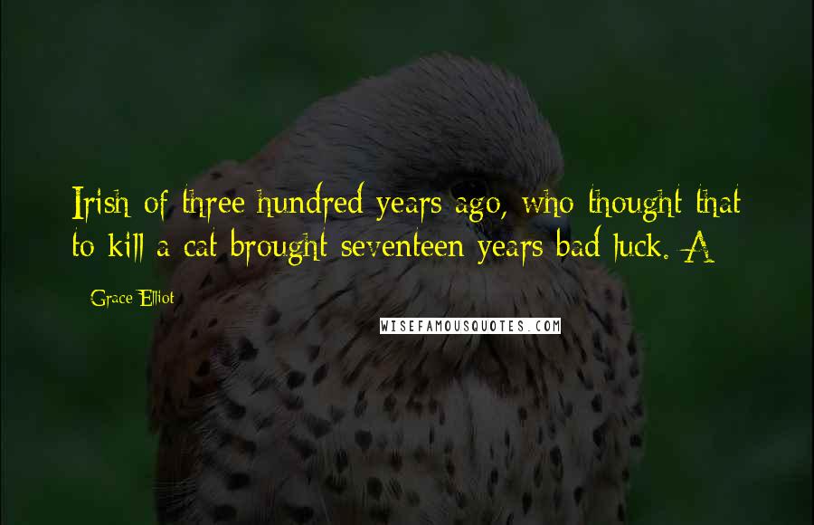 Grace Elliot Quotes: Irish of three hundred years ago, who thought that to kill a cat brought seventeen years bad luck. A