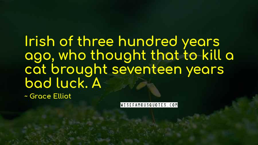 Grace Elliot Quotes: Irish of three hundred years ago, who thought that to kill a cat brought seventeen years bad luck. A