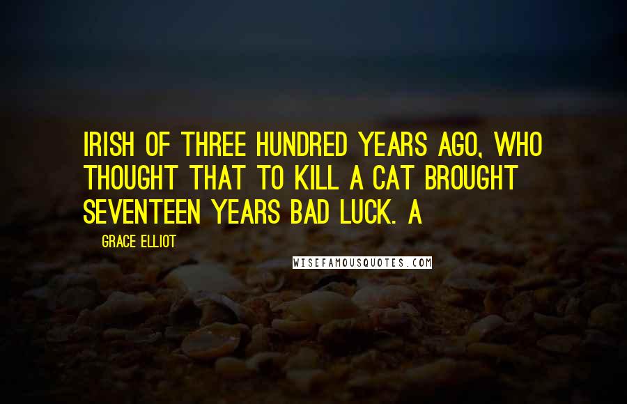 Grace Elliot Quotes: Irish of three hundred years ago, who thought that to kill a cat brought seventeen years bad luck. A