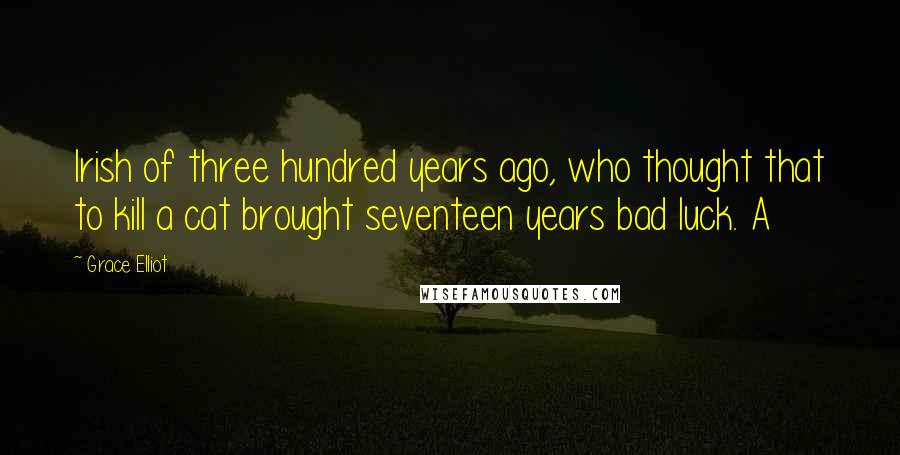 Grace Elliot Quotes: Irish of three hundred years ago, who thought that to kill a cat brought seventeen years bad luck. A