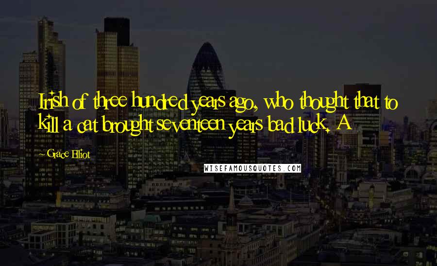 Grace Elliot Quotes: Irish of three hundred years ago, who thought that to kill a cat brought seventeen years bad luck. A