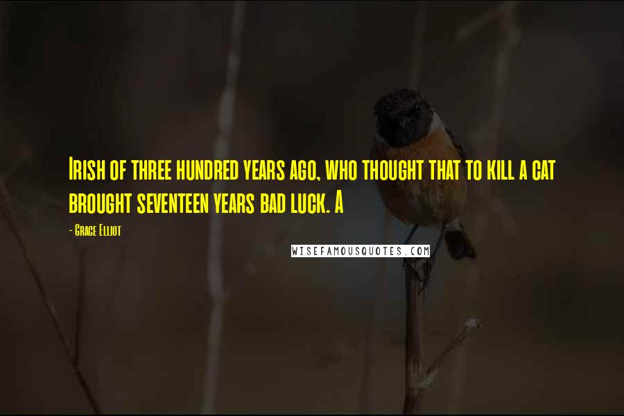 Grace Elliot Quotes: Irish of three hundred years ago, who thought that to kill a cat brought seventeen years bad luck. A