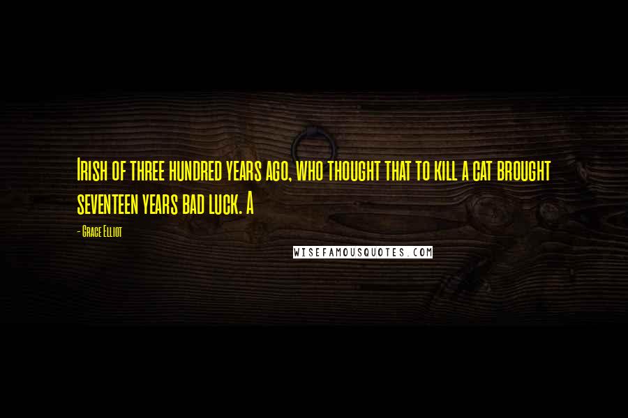 Grace Elliot Quotes: Irish of three hundred years ago, who thought that to kill a cat brought seventeen years bad luck. A