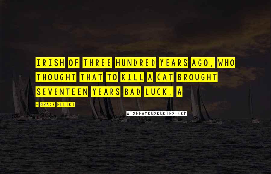 Grace Elliot Quotes: Irish of three hundred years ago, who thought that to kill a cat brought seventeen years bad luck. A