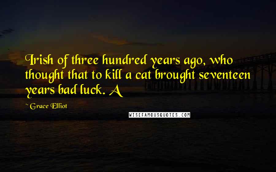 Grace Elliot Quotes: Irish of three hundred years ago, who thought that to kill a cat brought seventeen years bad luck. A