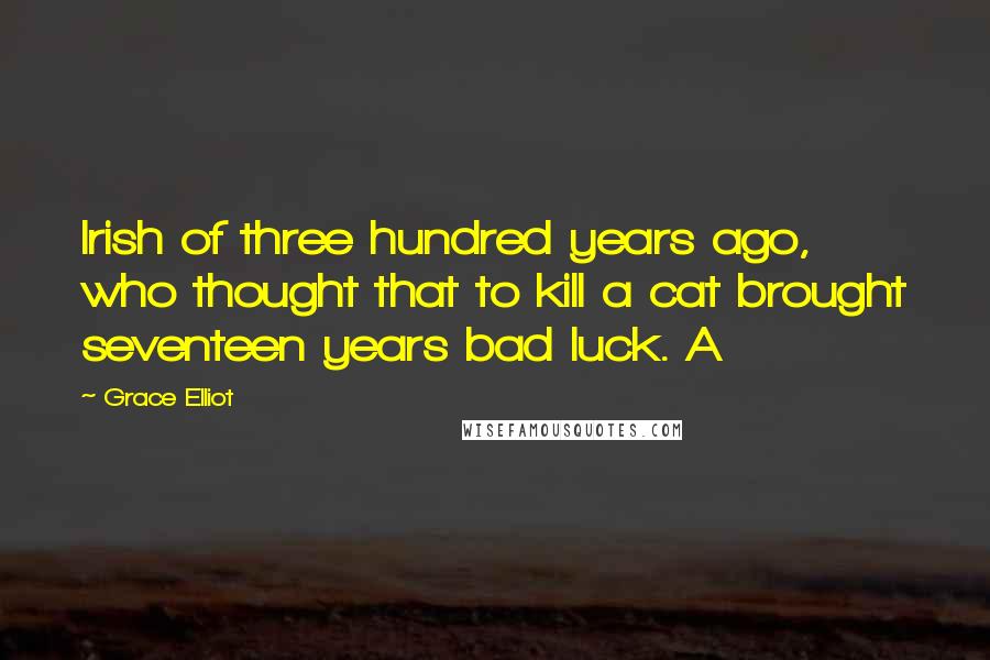 Grace Elliot Quotes: Irish of three hundred years ago, who thought that to kill a cat brought seventeen years bad luck. A