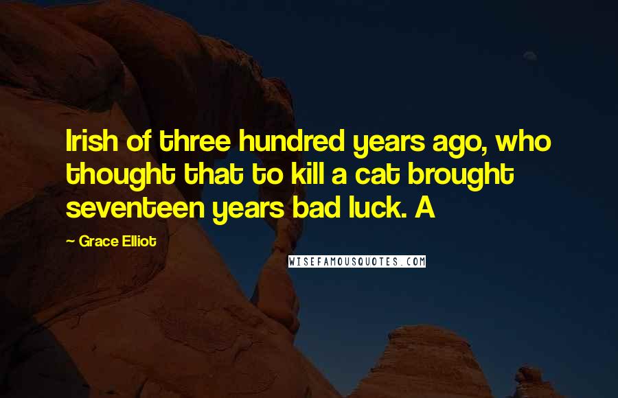 Grace Elliot Quotes: Irish of three hundred years ago, who thought that to kill a cat brought seventeen years bad luck. A