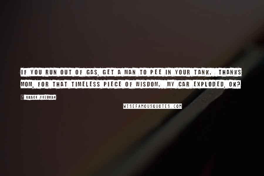 Grace Feldman Quotes: If you run out of gas, get a man to pee in your tank.  Thanks mom, for that timeless piece of wisdom.  My car exploded, ok?