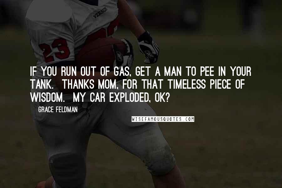 Grace Feldman Quotes: If you run out of gas, get a man to pee in your tank.  Thanks mom, for that timeless piece of wisdom.  My car exploded, ok?