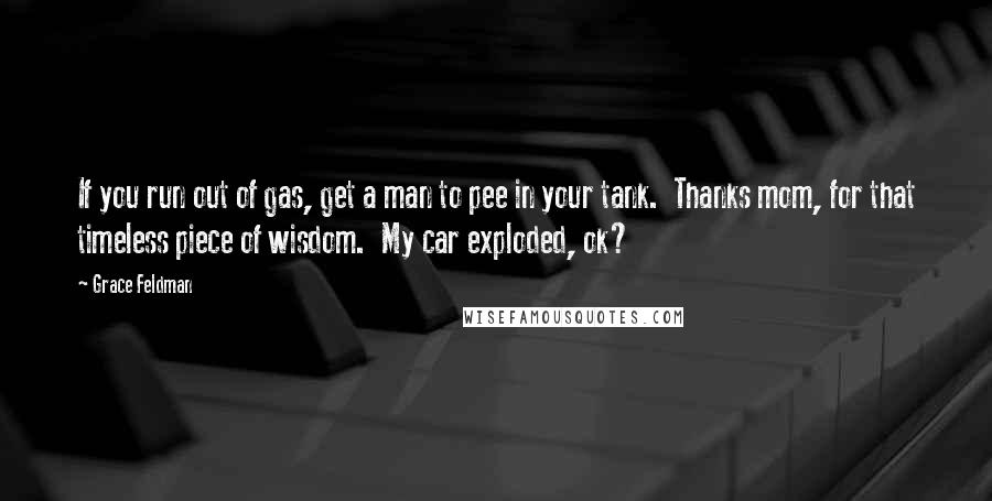 Grace Feldman Quotes: If you run out of gas, get a man to pee in your tank.  Thanks mom, for that timeless piece of wisdom.  My car exploded, ok?