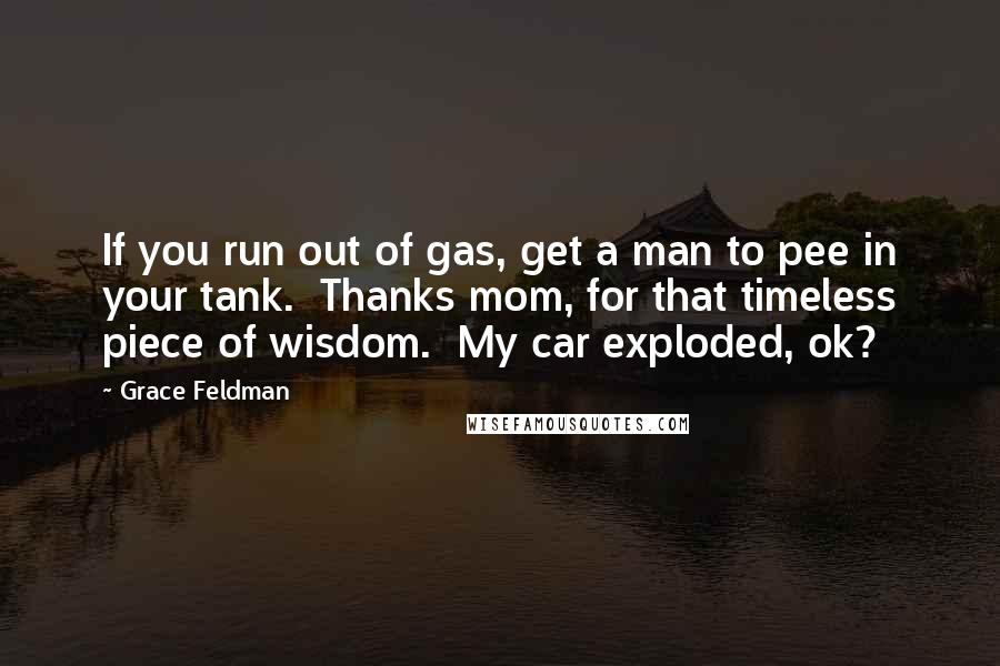 Grace Feldman Quotes: If you run out of gas, get a man to pee in your tank.  Thanks mom, for that timeless piece of wisdom.  My car exploded, ok?