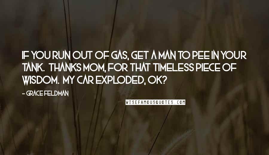 Grace Feldman Quotes: If you run out of gas, get a man to pee in your tank.  Thanks mom, for that timeless piece of wisdom.  My car exploded, ok?