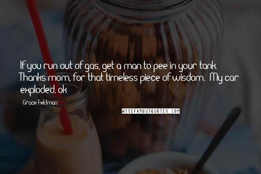 Grace Feldman Quotes: If you run out of gas, get a man to pee in your tank.  Thanks mom, for that timeless piece of wisdom.  My car exploded, ok?