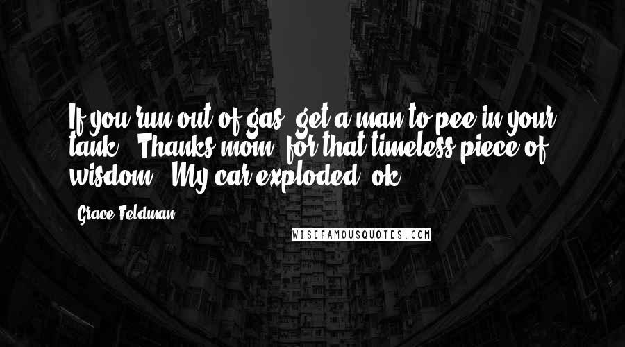 Grace Feldman Quotes: If you run out of gas, get a man to pee in your tank.  Thanks mom, for that timeless piece of wisdom.  My car exploded, ok?